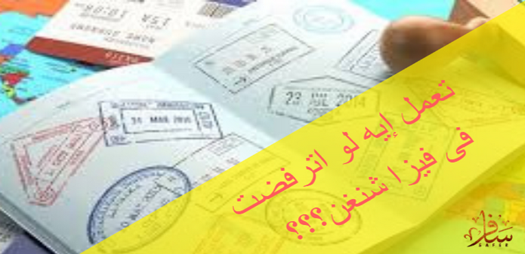 تعمل إيه لو اترفضت فى فيزا شنغن